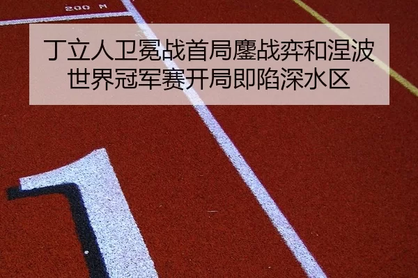 丁立人卫冕战首局鏖战弈和涅波 世界冠军赛开局即陷深水区