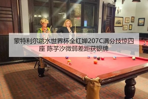 蒙特利尔跳水世界杯全红婵207C满分技惊四座 陈芋汐微弱差距获银牌